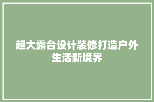 超大露台设计装修打造户外生活新境界