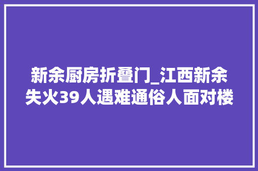 新余厨房折叠门_江西新余失火39人遇难通俗人面对楼房起火应若何自救沿街商铺若何预防失火