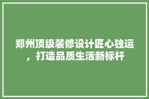 郑州顶级装修设计匠心独运，打造品质生活新标杆