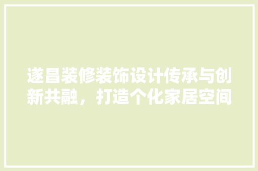 遂昌装修装饰设计传承与创新共融，打造个化家居空间