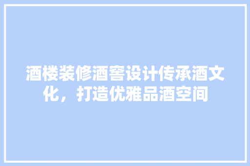 酒楼装修酒窖设计传承酒文化，打造优雅品酒空间