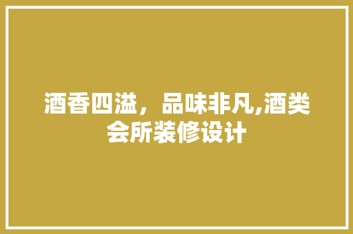酒香四溢，品味非凡,酒类会所装修设计