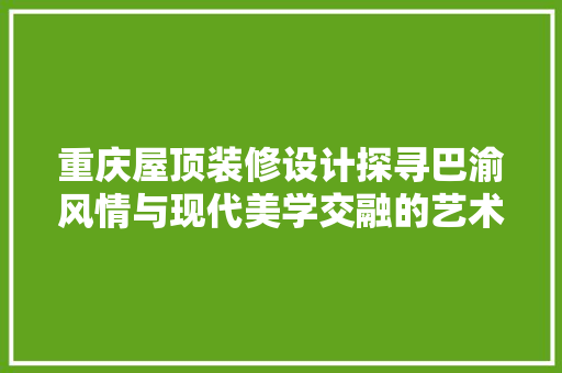 重庆屋顶装修设计探寻巴渝风情与现代美学交融的艺术空间