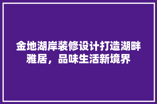 金地湖岸装修设计打造湖畔雅居，品味生活新境界