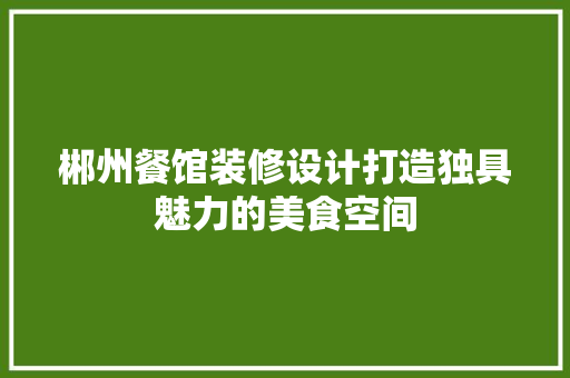 郴州餐馆装修设计打造独具魅力的美食空间