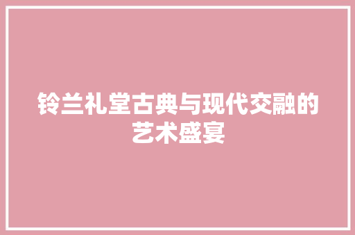 铃兰礼堂古典与现代交融的艺术盛宴