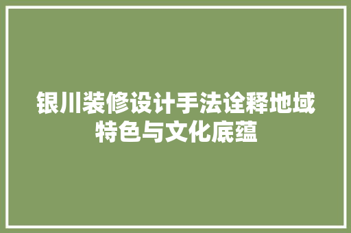 银川装修设计手法诠释地域特色与文化底蕴