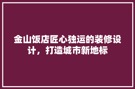 金山饭店匠心独运的装修设计，打造城市新地标