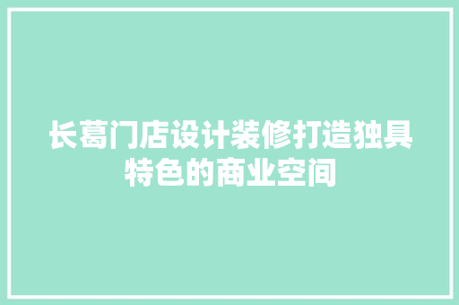 长葛门店设计装修打造独具特色的商业空间