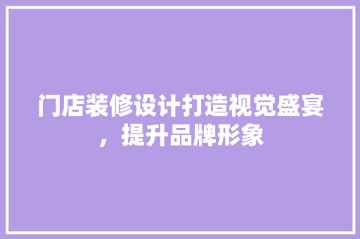 门店装修设计打造视觉盛宴，提升品牌形象