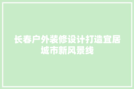 长春户外装修设计打造宜居城市新风景线