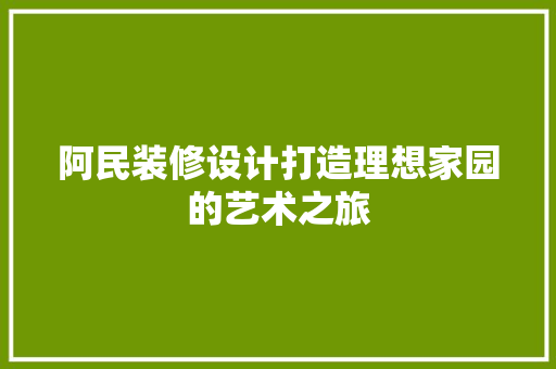 阿民装修设计打造理想家园的艺术之旅