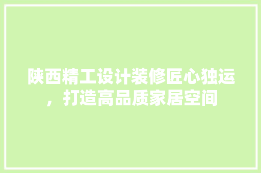 陕西精工设计装修匠心独运，打造高品质家居空间