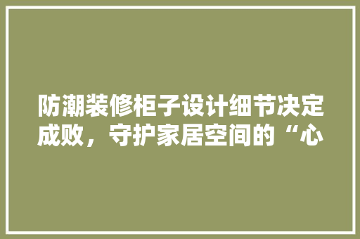 防潮装修柜子设计细节决定成败，守护家居空间的“心脏”