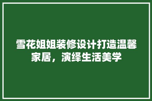 雪花姐姐装修设计打造温馨家居，演绎生活美学