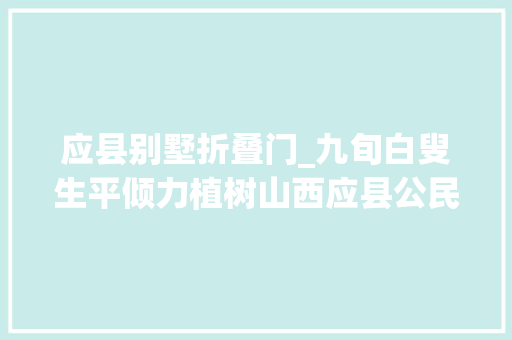 应县别墅折叠门_九旬白叟生平倾力植树山西应县公民政府林业顾问李凡能让沙地变绿林付出再多也值得讲述一辈子一件事