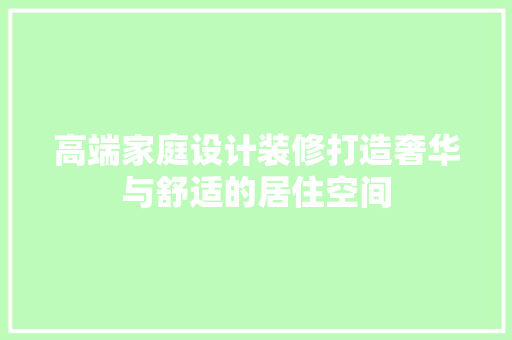高端家庭设计装修打造奢华与舒适的居住空间