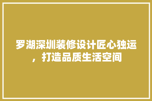 罗湖深圳装修设计匠心独运，打造品质生活空间