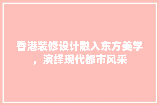 香港装修设计融入东方美学，演绎现代都市风采