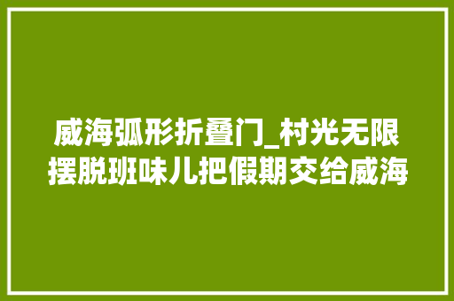 威海弧形折叠门_村光无限摆脱班味儿把假期交给威海的CountryWalk