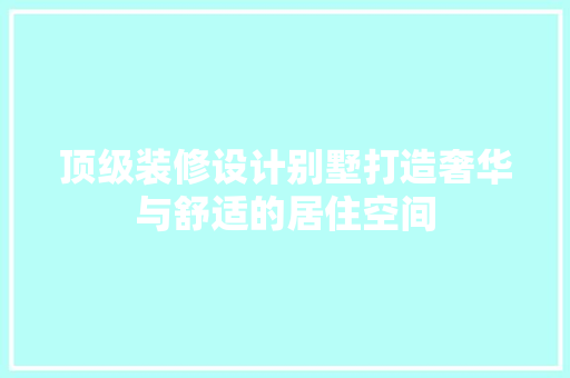 顶级装修设计别墅打造奢华与舒适的居住空间