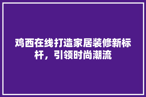 鸡西在线打造家居装修新标杆，引领时尚潮流
