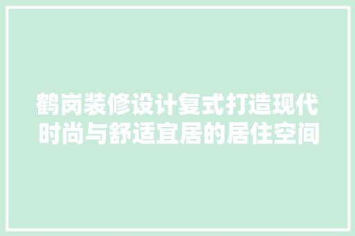鹤岗装修设计复式打造现代时尚与舒适宜居的居住空间