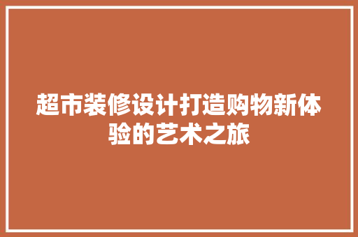 超市装修设计打造购物新体验的艺术之旅