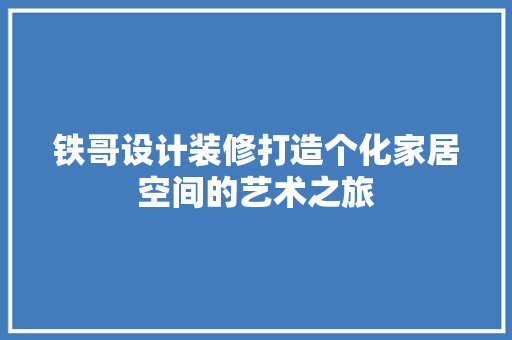铁哥设计装修打造个化家居空间的艺术之旅