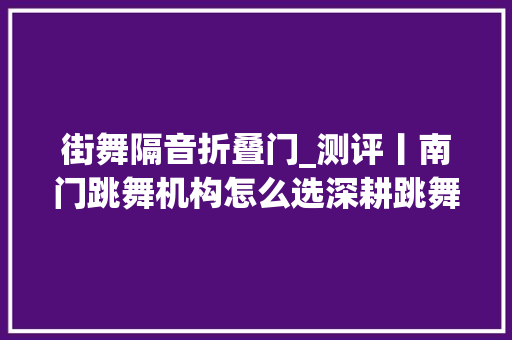 街舞隔音折叠门_测评丨南门跳舞机构怎么选深耕跳舞教诲近10年的资深教师手把手教你