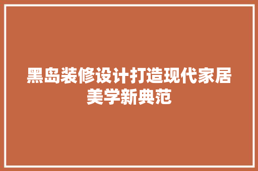 黑岛装修设计打造现代家居美学新典范