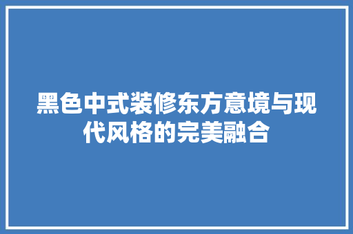 黑色中式装修东方意境与现代风格的完美融合