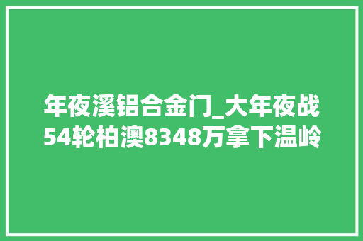 年夜溪铝合金门_大年夜战54轮柏澳8348万拿下温岭大年夜溪中学旁商住地土拍回暖了