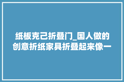 纸板克己折叠门_国人做的创意折纸家具折叠起来像一本书承重五千公斤每平方米