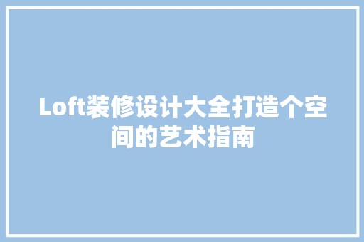 Loft装修设计大全打造个空间的艺术指南