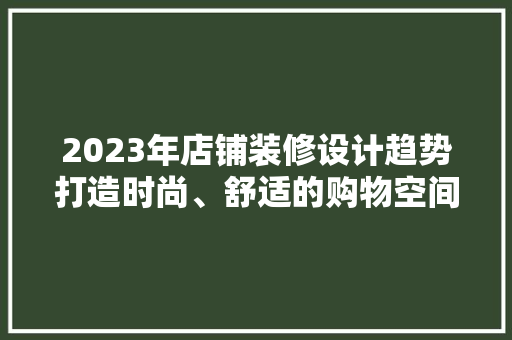 2023年店铺装修设计趋势打造时尚、舒适的购物空间