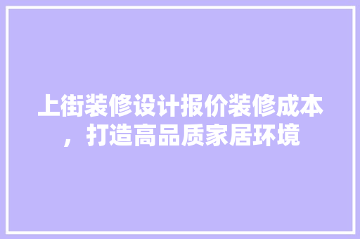 上街装修设计报价装修成本，打造高品质家居环境