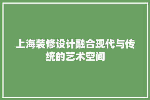上海装修设计融合现代与传统的艺术空间