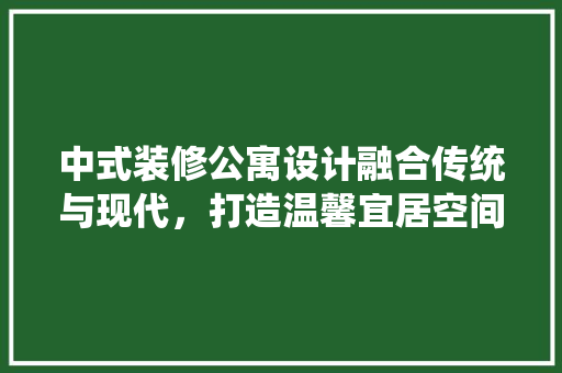 中式装修公寓设计融合传统与现代，打造温馨宜居空间