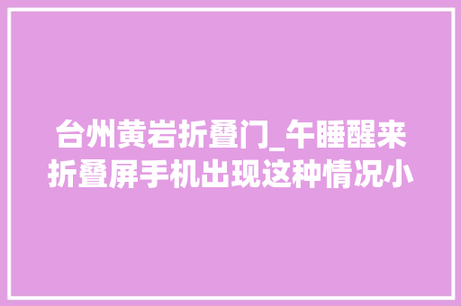 台州黄岩折叠门_午睡醒来折叠屏手机出现这种情况小米无法保修