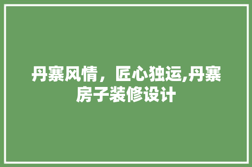 丹寨风情，匠心独运,丹寨房子装修设计
