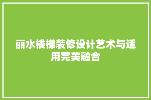 丽水楼梯装修设计艺术与适用完美融合
