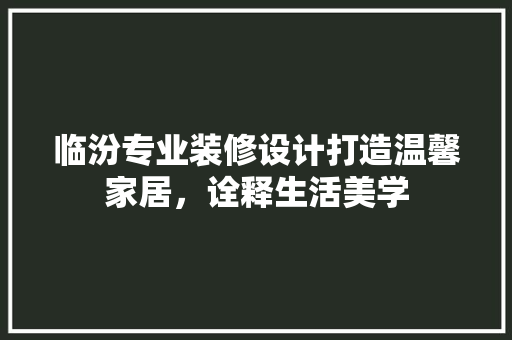 临汾专业装修设计打造温馨家居，诠释生活美学