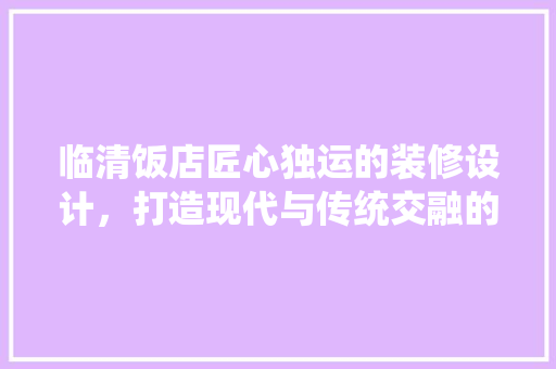 临清饭店匠心独运的装修设计，打造现代与传统交融的美食殿堂