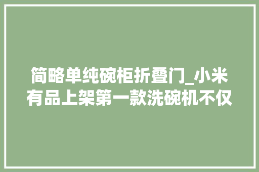 简略单纯碗柜折叠门_小米有品上架第一款洗碗机不仅可以一键智能清洗还能当碗柜