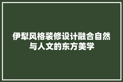 伊犁风格装修设计融合自然与人文的东方美学