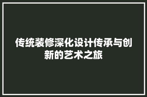 传统装修深化设计传承与创新的艺术之旅