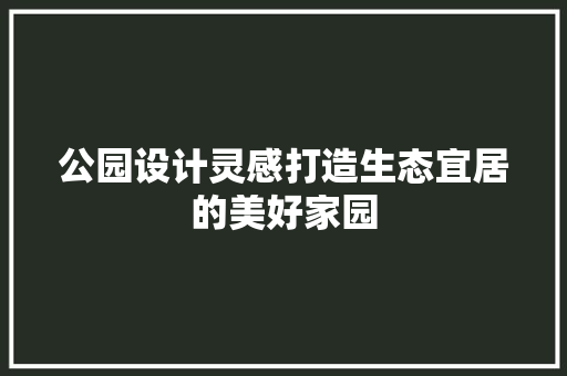 公园设计灵感打造生态宜居的美好家园