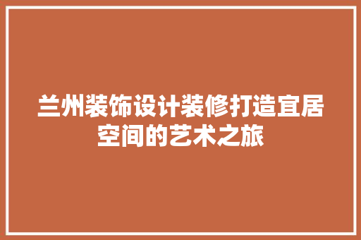 兰州装饰设计装修打造宜居空间的艺术之旅