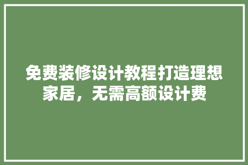 免费装修设计教程打造理想家居，无需高额设计费